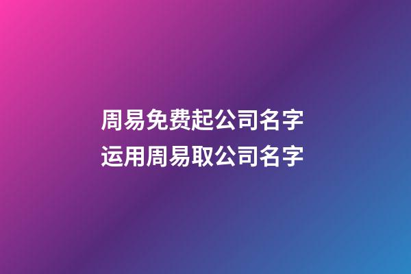 周易免费起公司名字 运用周易取公司名字-第1张-公司起名-玄机派